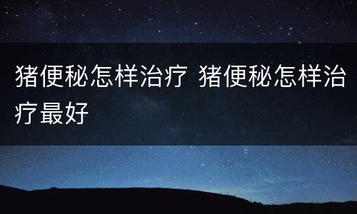 猪便秘怎样治疗 猪便秘怎样治疗最好