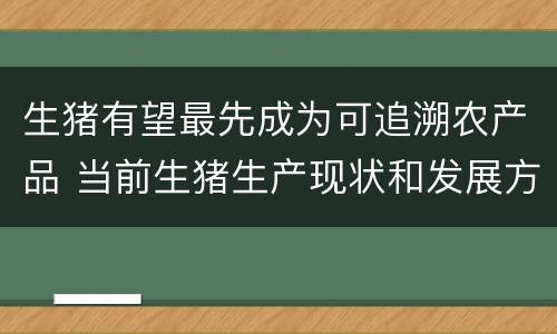 生猪有望最先成为可追溯农产品 当前生猪生产现状和发展方向