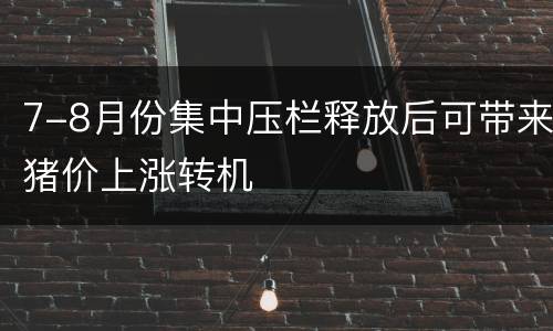 7-8月份集中压栏释放后可带来猪价上涨转机