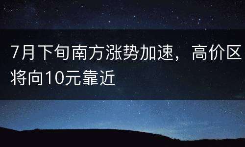 7月下旬南方涨势加速，高价区将向10元靠近