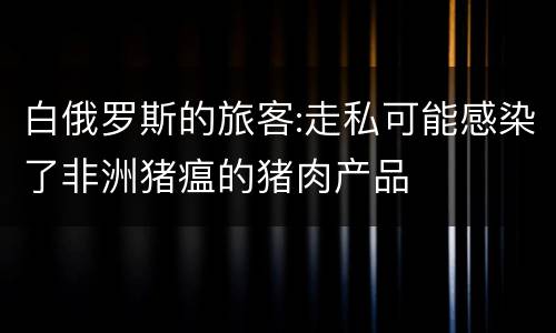 白俄罗斯的旅客:走私可能感染了非洲猪瘟的猪肉产品