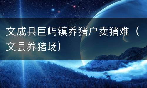 文成县巨屿镇养猪户卖猪难（文县养猪场）