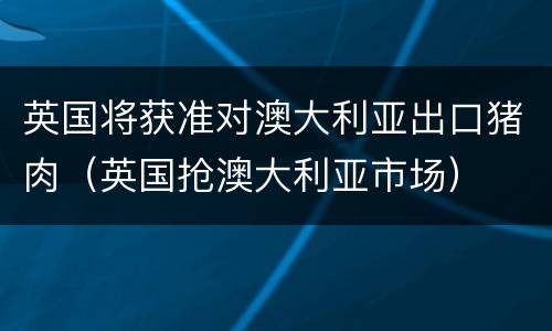 英国将获准对澳大利亚出口猪肉（英国抢澳大利亚市场）
