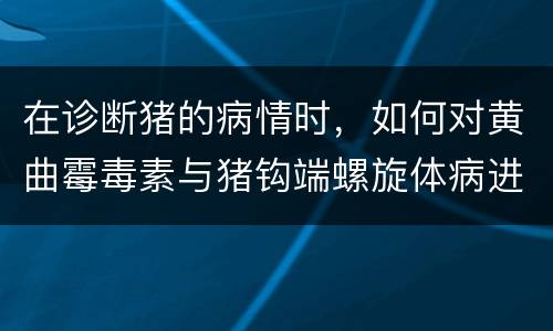 在诊断猪的病情时，如何对黄曲霉毒素与猪钩端螺旋体病进行鉴别？