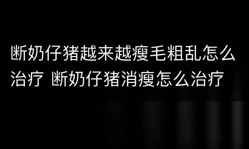 断奶仔猪越来越瘦毛粗乱怎么治疗 断奶仔猪消瘦怎么治疗