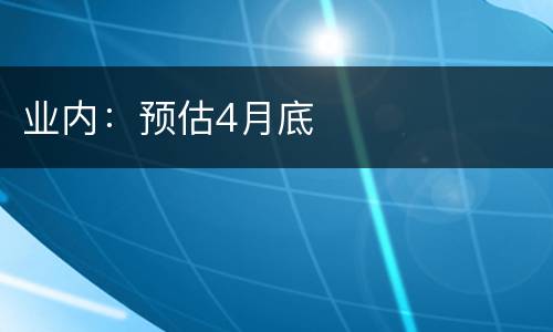 业内：预估4月底