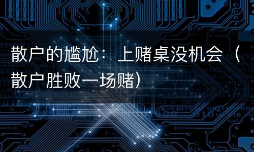 散户的尴尬：上赌桌没机会（散户胜败一场赌）