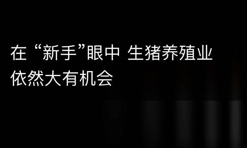 在 “新手”眼中 生猪养殖业依然大有机会