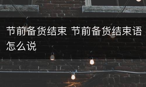 节前备货结束 节前备货结束语怎么说