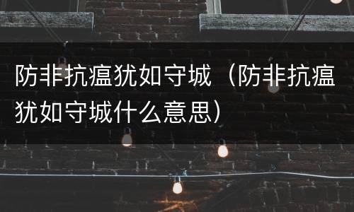 防非抗瘟犹如守城（防非抗瘟犹如守城什么意思）