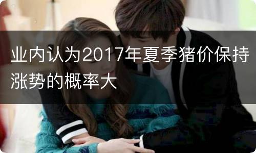 业内认为2017年夏季猪价保持涨势的概率大