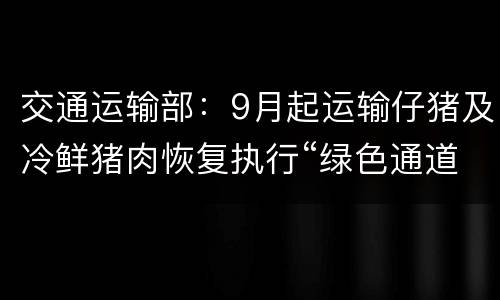 交通运输部：9月起运输仔猪及冷鲜猪肉恢复执行“绿色通道”政策