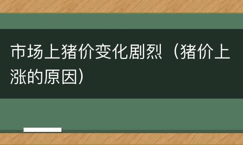市场上猪价变化剧烈（猪价上涨的原因）