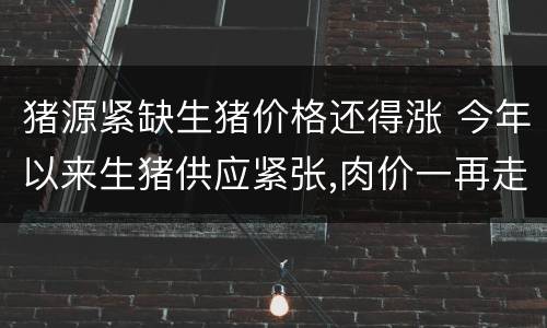 猪源紧缺生猪价格还得涨 今年以来生猪供应紧张,肉价一再走高