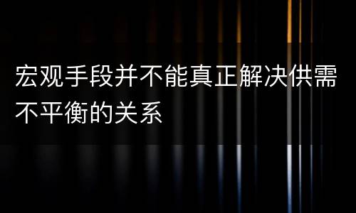 宏观手段并不能真正解决供需不平衡的关系