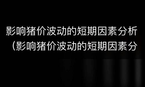 影响猪价波动的短期因素分析（影响猪价波动的短期因素分析）