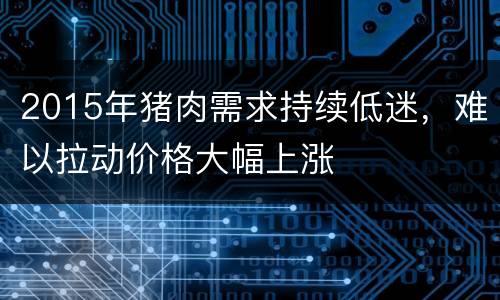 2015年猪肉需求持续低迷，难以拉动价格大幅上涨