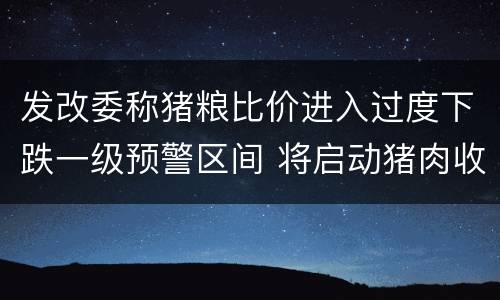 发改委称猪粮比价进入过度下跌一级预警区间 将启动猪肉收储工作 西