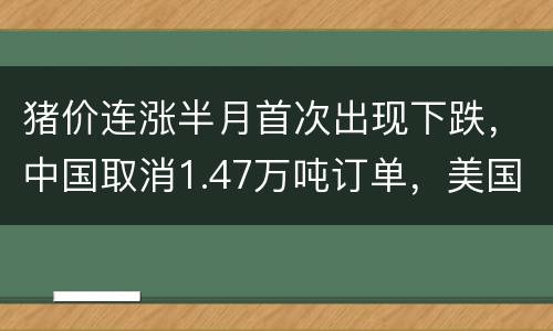 猪价连涨半月首次出现下跌，中国取消1.47万吨订单，美国猪肉究竟