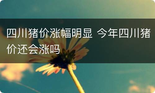四川猪价涨幅明显 今年四川猪价还会涨吗