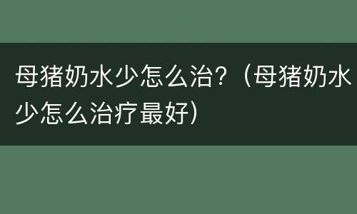 母猪奶水少怎么治?（母猪奶水少怎么治疗最好）