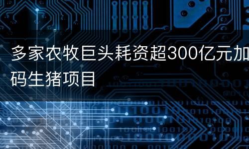 多家农牧巨头耗资超300亿元加码生猪项目
