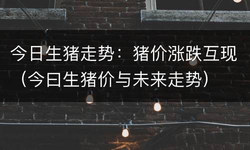 今日生猪走势：猪价涨跌互现（今曰生猪价与未来走势）