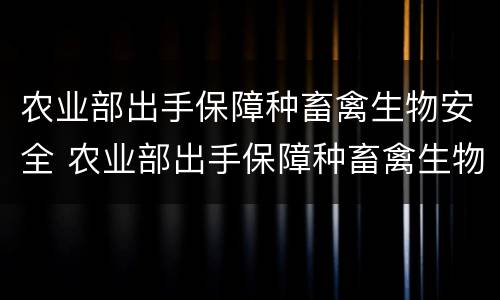 农业部出手保障种畜禽生物安全 农业部出手保障种畜禽生物安全的措施