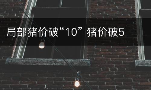 局部猪价破“10” 猪价破5