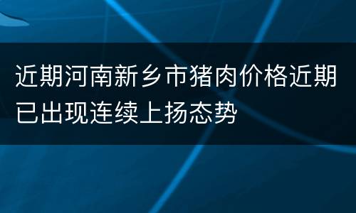 近期河南新乡市猪肉价格近期已出现连续上扬态势