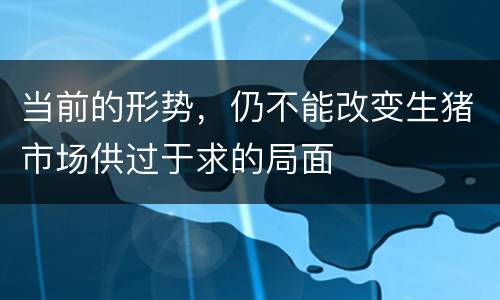 当前的形势，仍不能改变生猪市场供过于求的局面