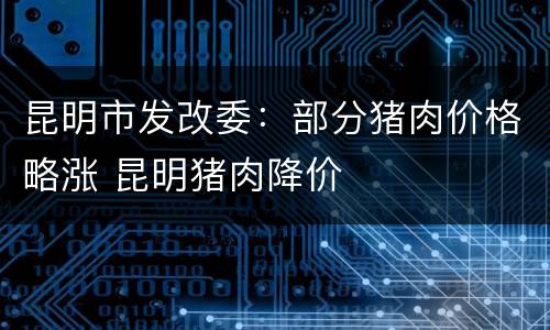 昆明市发改委：部分猪肉价格略涨 昆明猪肉降价