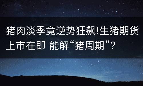 猪肉淡季竟逆势狂飙!生猪期货上市在即 能解“猪周期”?