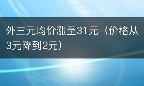 外三元均价涨至31元（价格从3元降到2元）