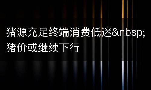 猪源充足终端消费低迷&nbsp;猪价或继续下行