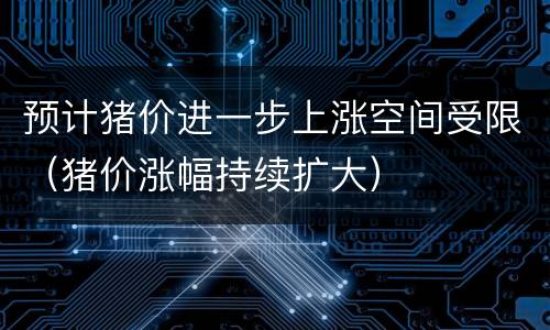 预计猪价进一步上涨空间受限（猪价涨幅持续扩大）
