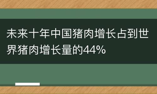 未来十年中国猪肉增长占到世界猪肉增长量的44%