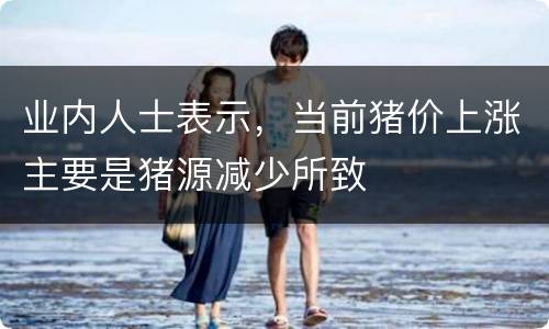 业内人士表示，当前猪价上涨主要是猪源减少所致