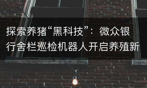 探索养猪“黑科技”：微众银行舍栏巡检机器人开启养殖新模式