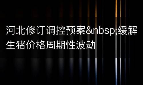河北修订调控预案&nbsp;缓解生猪价格周期性波动