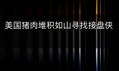 美国猪肉堆积如山寻找接盘侠