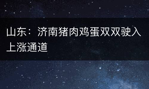 山东：济南猪肉鸡蛋双双驶入上涨通道
