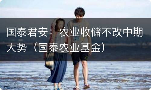 国泰君安：农业收储不改中期大势（国泰农业基金）