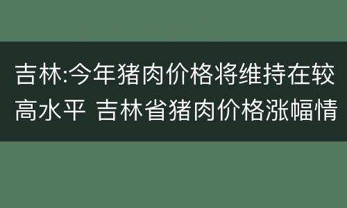 吉林:今年猪肉价格将维持在较高水平 吉林省猪肉价格涨幅情况