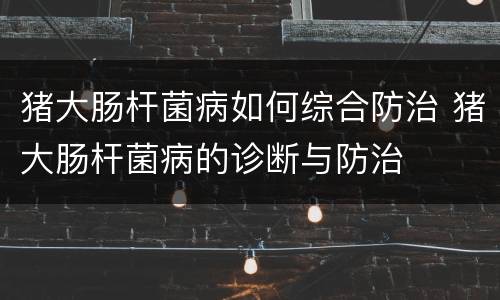 猪大肠杆菌病如何综合防治 猪大肠杆菌病的诊断与防治