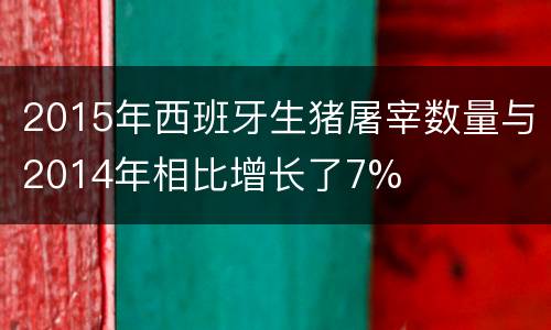 2015年西班牙生猪屠宰数量与2014年相比增长了7%