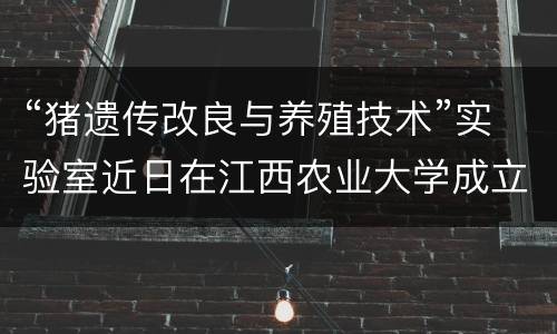 “猪遗传改良与养殖技术”实验室近日在江西农业大学成立