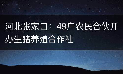 河北张家口：49户农民合伙开办生猪养殖合作社