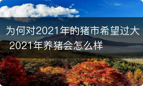 为何对2021年的猪市希望过大 2021年养猪会怎么样