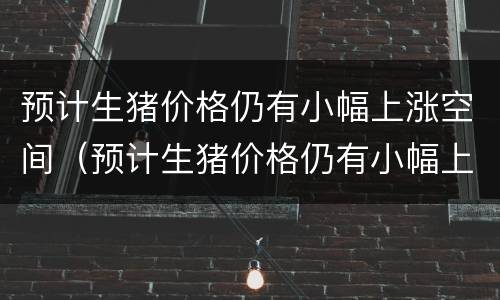 预计生猪价格仍有小幅上涨空间（预计生猪价格仍有小幅上涨空间怎么办）